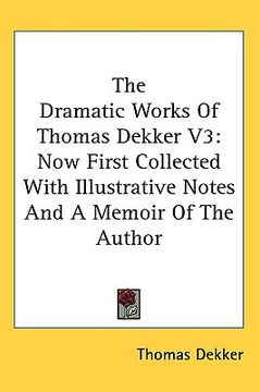 portada the dramatic works of thomas dekker v3: now first collected with illustrative notes and a memoir of the author (in English)