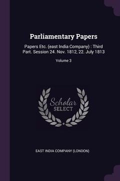 portada Parliamentary Papers: Papers Etc. (east India Company): Third Part. Session 24. Nov. 1812, 22. July 1813; Volume 3