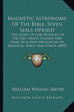 portada magnetic astronomy of the bible, seven seals opened: the glory of god revealed in the sun, moon, planets and stars, by a new application of magnetic f (en Inglés)