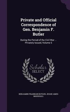 portada Private and Official Correspondence of Gen. Benjamin F. Butler: During the Period of the Civil War ... Privately Issued, Volume 5 (en Inglés)