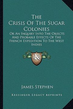 portada the crisis of the sugar colonies: or an inquiry into the objects and probable effects of the french expedition to the west indies: in four letters to