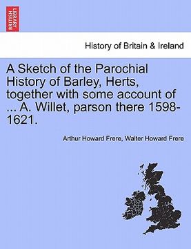 portada a sketch of the parochial history of barley, herts, together with some account of ... a. willet, parson there 1598-1621.