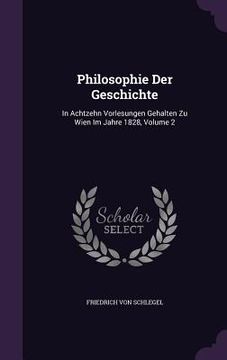 portada Philosophie Der Geschichte: In Achtzehn Vorlesungen Gehalten Zu Wien Im Jahre 1828, Volume 2 (en Inglés)