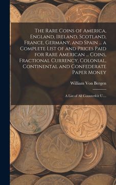 portada The Rare Coins of America, England, Ireland, Scotland, France, Germany, and Spain ... a Complete List of and Prices Paid for Rare American ... Coins, (en Inglés)