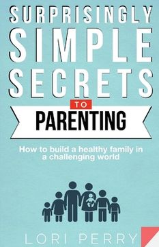 portada Surprisingly Simple Secrets To Parenting: How To Build a Healthy Family in a Challenging World (en Inglés)