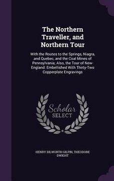 portada The Northern Traveller, and Northern Tour: With the Routes to the Springs, Niagra, and Quebec, and the Coal Mines of Pennsylvania; Also, the Tour of N