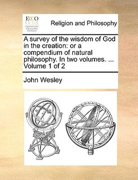 portada a survey of the wisdom of god in the creation: or a compendium of natural philosophy. in two volumes. ... volume 1 of 2 (en Inglés)