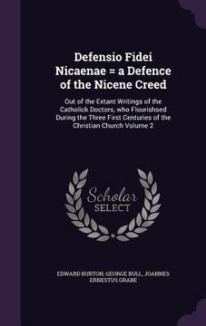 portada Defensio Fidei Nicaenae = a Defence of the Nicene Creed: Out of the Extant Writings of the Catholick Doctors, who Flourishsed During the Three First C (en Inglés)