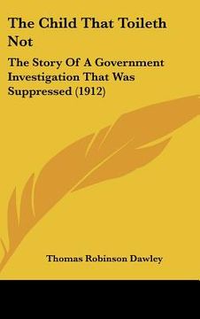 portada the child that toileth not: the story of a government investigation that was suppressed (1912) (en Inglés)