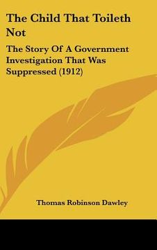 portada the child that toileth not: the story of a government investigation that was suppressed (1912) (in English)