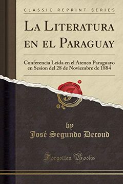 portada La Literatura en el Paraguay: Conferencia Leida en el Ateneo Paraguayo en Sesion del 28 de Noviembre de 1884 (Classic Reprint)