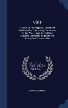 portada Siris: A Chain Of Philosophical Reflexions And Inquiries Concerning The Virtues Of Tar Water: And Divers Other Subjects Conne