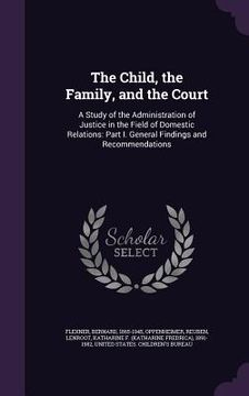 portada The Child, the Family, and the Court: A Study of the Administration of Justice in the Field of Domestic Relations: Part I. General Findings and Recomm (en Inglés)