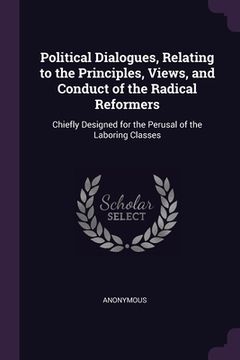 portada Political Dialogues, Relating to the Principles, Views, and Conduct of the Radical Reformers: Chiefly Designed for the Perusal of the Laboring Classes