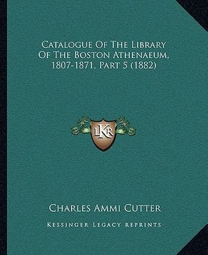 portada catalogue of the library of the boston athenaeum, 1807-1871, part 5 (1882) (en Inglés)