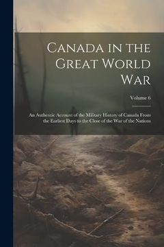 portada Canada in the Great World War; An Authentic Account of the Military History of Canada From the Earliest Days to the Close of the war of the Nations; Volume 6