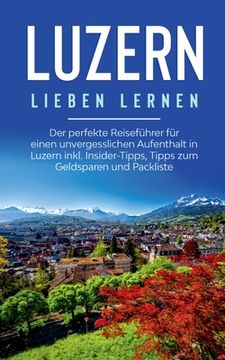 portada Luzern lieben lernen: Der perfekte Reiseführer für einen unvergesslichen Aufenthalt in Luzern inkl. Insider-Tipps, Tipps zum Geldsparen und (en Alemán)