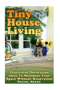 portada Tiny House Living: Illustrated Decoration Ideas To Maximize Your Space Without Renovation (en Inglés)