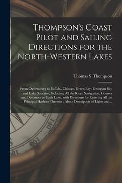 portada Thompson's Coast Pilot and Sailing Directions for the North-western Lakes [microform]: From Ogdensburg to Buffalo, Chicago, Green Bay, Georgian Bay an (en Inglés)