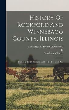 portada History Of Rockford And Winnebago County, Illinois: From The First Settlement In 1834 To The Civil War (en Inglés)