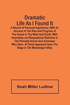 portada Dramatic Life As I Found It: A Record Of Personal Experience; With An Account Of The Rise And Progress Of The Drama In The West And South, With Ane (in English)