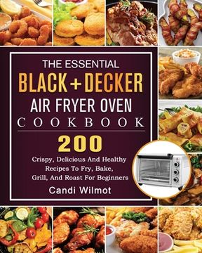 portada The Essential BLACK+DECKER Air Fryer Oven Cookbook: 200 Crispy, Delicious And Healthy Recipes To Fry, Bake, Grill, And Roast For Beginners (en Inglés)