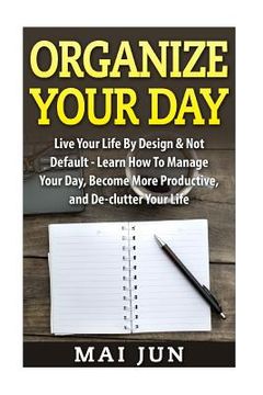 portada Organize Your Day: Live Your Life By Design & Not Default - Learn How To Manage Your Day, Become More Productive, and De-clutter Your Lif (en Inglés)