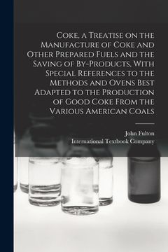 portada Coke, a Treatise on the Manufacture of Coke and Other Prepared Fuels and the Saving of By-products, With Special References to the Methods and Ovens B (en Inglés)