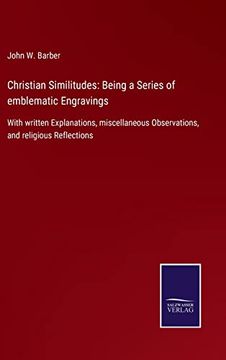 Christian Similitudes: Being a Series of Emblematic Engravings: With Written Explanations, Miscellaneous Observations, and Religious Reflections (en Inglés)