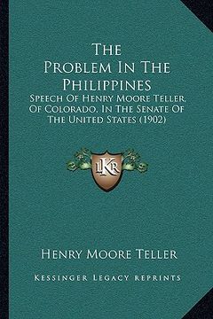 portada the problem in the philippines: speech of henry moore teller, of colorado, in the senate of the united states (1902) (en Inglés)