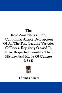 portada the rose amateur's guide: containing ample descriptions of all the fine leading varieties of roses, regularly classed in their respective famili (en Inglés)