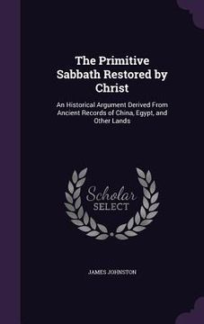 portada The Primitive Sabbath Restored by Christ: An Historical Argument Derived From Ancient Records of China, Egypt, and Other Lands