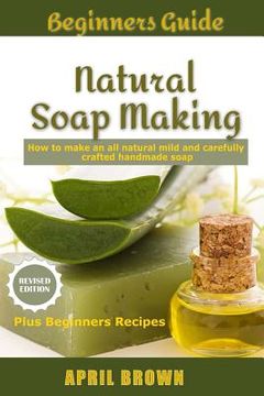 portada Beginners Guide Natural Soap Making: How to make an all-natural mild and carefully crafted handmade soap Plus Beginners Recipes (en Inglés)