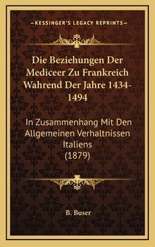 portada Die Beziehungen Der Mediceer Zu Frankreich Wahrend Der Jahre 1434-1494: In Zusammenhang Mit Den Allgemeinen Verhaltnissen Italiens (1879) (in German)