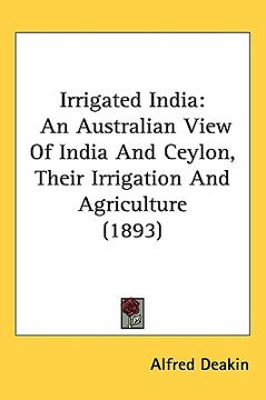 portada irrigated india: an australian view of india and ceylon, their irrigation and agriculture (1893) (in English)