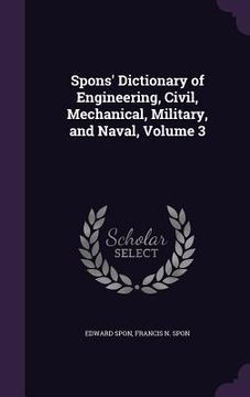 portada Spons' Dictionary of Engineering, Civil, Mechanical, Military, and Naval, Volume 3 (en Inglés)