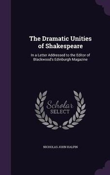 portada The Dramatic Unities of Shakespeare: In a Letter Addressed to the Editor of Blackwood's Edinburgh Magazine (en Inglés)