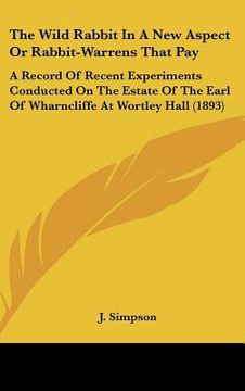 portada the wild rabbit in a new aspect or rabbit-warrens that pay: a record of recent experiments conducted on the estate of the earl of wharncliffe at wortl (in English)