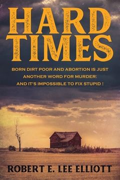 portada Hard Times: Born Dirt Poor and Abortion is Just Another Word for Murder and it's Impossible to Fix Stupid! (en Inglés)