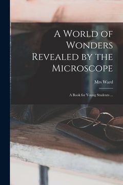 portada A World of Wonders Revealed by the Microscope: a Book for Young Students ... (en Inglés)