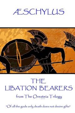 portada Æschylus - The Libation Bearers: from The Oresteia Trilogy. "Of all the gods only death does not desire gifts" (en Inglés)