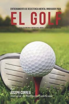 portada Entrenamiento de Resistencia Mental Innovador para el golf: El uso de la visualizacion para controlar el miedo, la ansiedad y los nervios