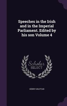 portada Speeches in the Irish and in the Imperial Parliament. Edited by his son Volume 4 (in English)