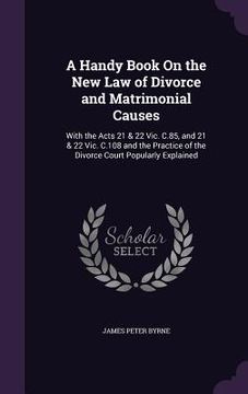 portada A Handy Book On the New Law of Divorce and Matrimonial Causes: With the Acts 21 & 22 Vic. C.85, and 21 & 22 Vic. C.108 and the Practice of the Divorce