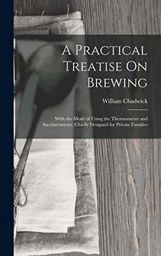 A Practical Treatise on Brewing: With the Mode of Using the Thermometer and Saccharometer, Chiefly Designed for Private Families