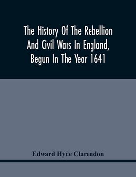 portada The History Of The Rebellion And Civil Wars In England, Begun In The Year 1641: With The Precedent Passages And Actions, That Contributed Thereunto, A