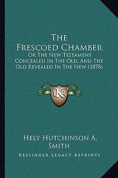 portada the frescoed chamber: or the new testament concealed in the old, and the old revealed in the new (1878) (en Inglés)