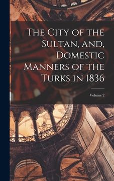 portada The City of the Sultan, and, Domestic Manners of the Turks in 1836; Volume 2 (en Inglés)