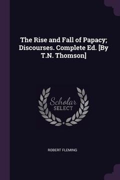 portada The Rise and Fall of Papacy; Discourses. Complete Ed. [By T.N. Thomson]