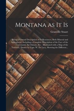 portada Montana as It is [microform]: Being a General Description of Its Resources, Both Mineral and Agricultural, Including a Complete Description of the F (en Inglés)